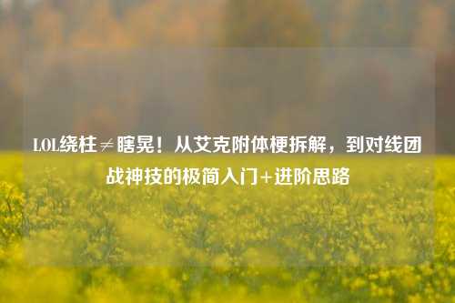 LOL绕柱≠瞎晃!从艾克附体梗拆解,到对线团战神技的极简入门+进阶思路