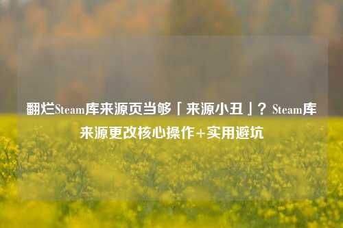 翻烂Steam库来源页当够「来源小丑」?Steam库来源更改核心操作+实用避坑