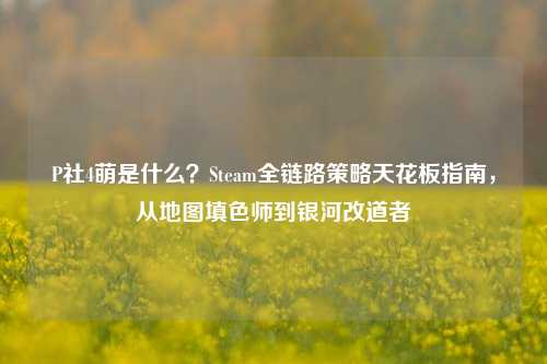 P社4萌是什么?Steam全链路策略天花板指南,从地图填色师到银河改道者