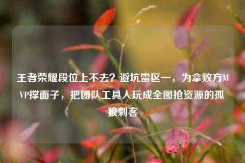 王者荣耀段位上不去?避坑雷区一,为拿败方MVP撑面子,把团队工具人玩成全图抢资源的孤狼刺客