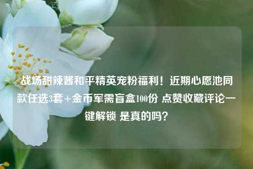 战场甜辣酱和平精英宠粉福利!近期心愿池同款任选3套+金币军需盲盒100份 点赞收藏评论一键解锁 是真的吗?