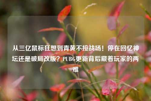 从三亿鼠标狂想到青黄不接战场！停在回忆神坛还是破局改版？PUBG更新背后藏着玩家的两难