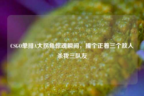 CSGO单排A大拐角惊魂瞬间，撞个正着三个敌人杀我三队友