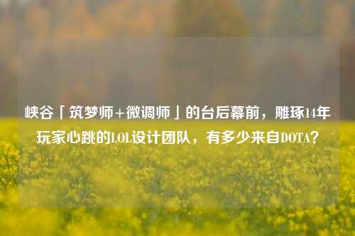 峡谷「筑梦师+微调师」的台后幕前,雕琢14年玩家心跳的LOL设计团队,有多少来自DOTA?