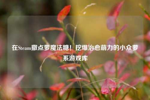在Steam撒点萝魔法糖!挖爆治愈萌力的小众萝系游戏库