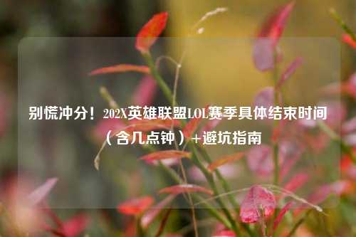 别慌冲分!202X英雄联盟LOL赛季具体结束时间(含几点钟)+避坑指南