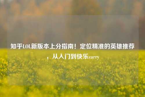 知乎LOL新版本上分指南!定位精准的英雄推荐,从入门到快乐carry