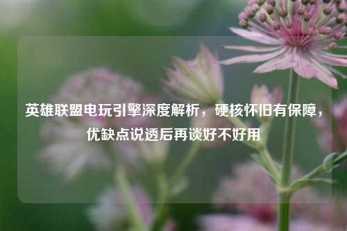 英雄联盟电玩引擎深度解析,硬核怀旧有保障,优缺点说透后再谈好不好用