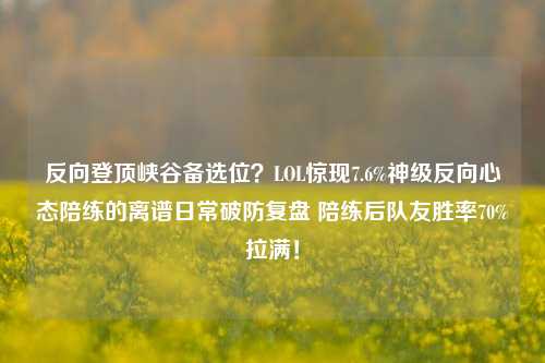 反向登顶峡谷备选位?LOL惊现7.6%神级反向心态陪练的离谱日常破防复盘 陪练后队友胜率70%拉满!