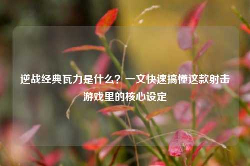 逆战经典瓦力是什么?一文快速搞懂这款射击游戏里的核心设定