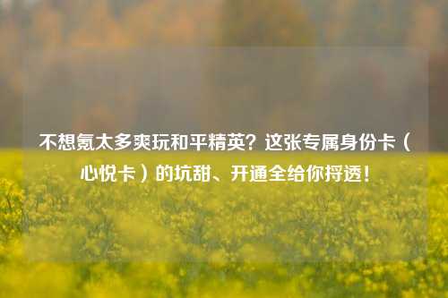 不想氪太多爽玩和平精英?这张专属身份卡(心悦卡)的坑甜、开通全给你捋透!