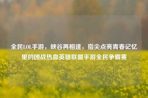 全民LOL手游,峡谷再相逢,指尖点亮青春记忆里的团战热血英雄联盟手游全民争霸赛