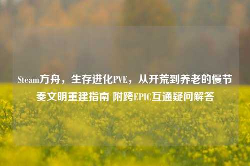 Steam方舟,生存进化PVE,从开荒到养老的慢节奏文明重建指南 附跨EPIC互通疑问解答