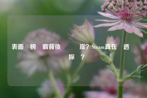 表面紅榜連霸背後數據斷崖?Steam真在涼透邊緣試探嗎?