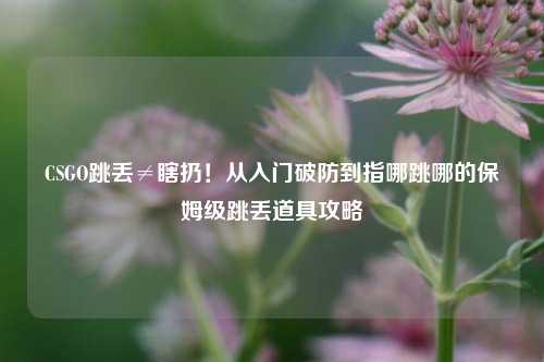 CSGO跳丢≠瞎扔!从入门破防到指哪跳哪的保姆级跳丢道具攻略