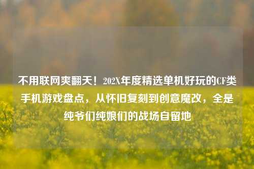 不用联网爽翻天!202X年度精选单机好玩的CF类手机游戏盘点,从怀旧复刻到创意魔改,全是纯爷们纯娘们的战场自留地