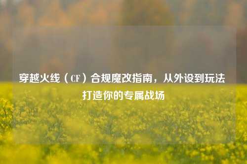 穿越火线（CF）合规魔改指南，从外设到玩法 打造你的专属战场