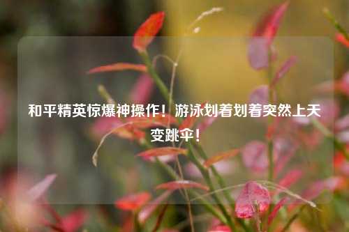 和平精英惊爆神操作!游泳划着划着突然上天变跳伞!