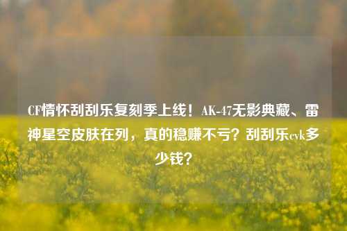 CF情怀刮刮乐复刻季上线！AK-47无影典藏、雷神星空皮肤在列，真的稳赚不亏？刮刮乐cvk多少钱？