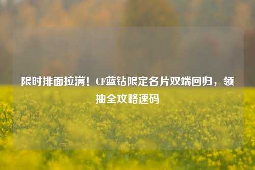 限时排面拉满!CF蓝钻限定名片双端回归,领抽全攻略速码
