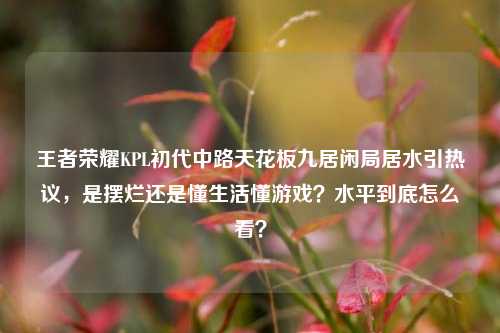 王者荣耀KPL初代中路天花板九居闲局居水引热议,是摆烂还是懂生活懂游戏?水平到底怎么看?