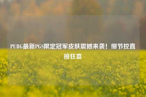 PUBG最新PGS限定冠军皮肤震撼来袭!细节控直接狂喜