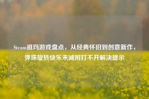 Steam祖玛游戏盘点,从经典怀旧到创意新作,弹珠旋转快乐未减附打不开解决提示