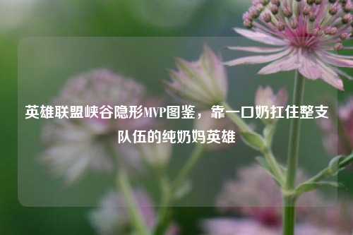 英雄联盟峡谷隐形MVP图鉴,靠一口奶扛住整支队伍的纯奶妈英雄