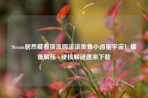Steam居然藏着顶流圆滚滚美食小卤蛋宇宙!摸鱼解压+硬核解谜速来下载