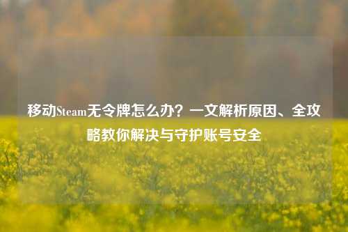 移动Steam无令牌怎么办?一文解析原因、全攻略教你解决与守护账号安全