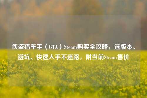侠盗猎车手(GTA)Steam购买全攻略,选版本、避坑、快速入手不迷路,附当前Steam售价
