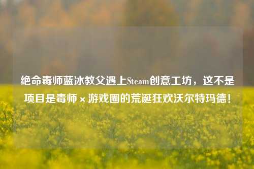 绝命毒师蓝冰教父遇上Steam创意工坊,这不是项目是毒师×游戏圈的荒诞狂欢沃尔特玛德!