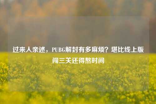 过来人亲述,PUBG解封有多麻烦?堪比线上版闯三关还得熬时间