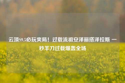 云顶S9.5必玩爽局!过载流祖安泽丽搭泽拉斯 一秒羊刀过载爆轰全场