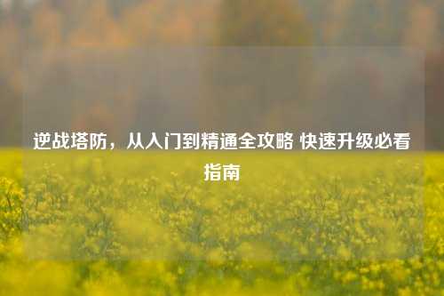 逆战塔防,从入门到精通全攻略 快速升级必看指南