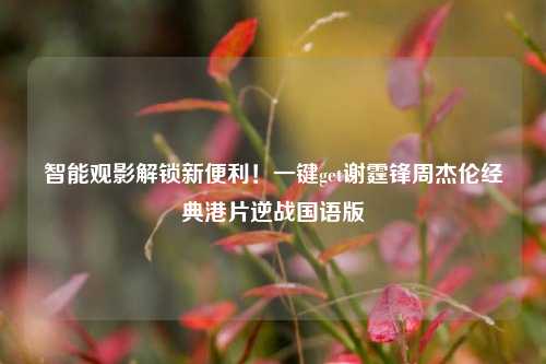 智能观影解锁新便利!一键get谢霆锋周杰伦经典港片逆战国语版