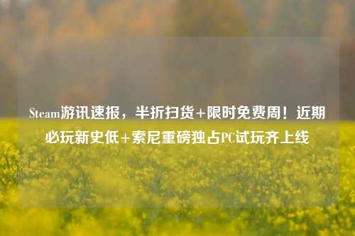 Steam游讯速报,半折扫货+限时免费周!近期必玩新史低+索尼重磅独占PC试玩齐上线