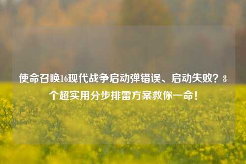使命召唤16现代战争启动弹错误、启动失败?8个超实用分步排雷方案救你一命!