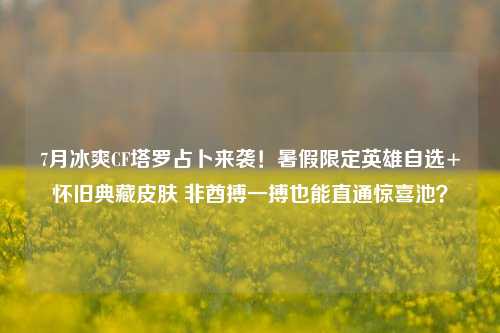 7月冰爽CF塔罗占卜来袭!暑假限定英雄自选+怀旧典藏皮肤 非酋搏一搏也能直通惊喜池?