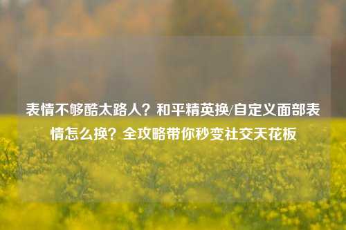 表情不够酷太路人?和平精英换/自定义面部表情怎么换?全攻略带你秒变社交天花板