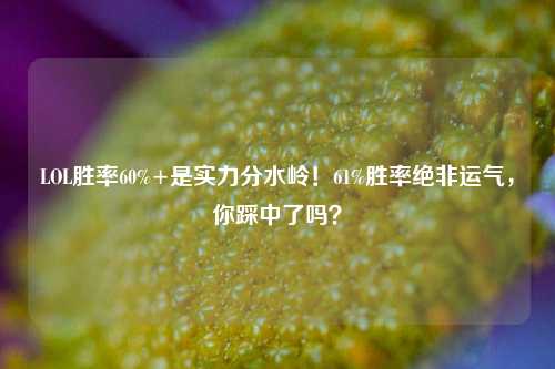 LOL胜率60%+是实力分水岭!61%胜率绝非运气,你踩中了吗?