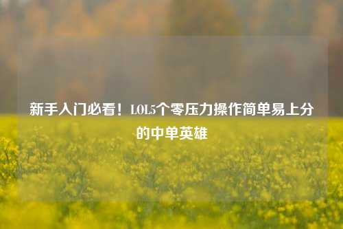 新手入门必看!LOL5个零压力操作简单易上分的中单英雄