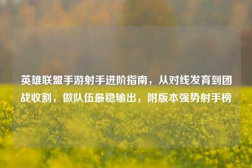 英雄联盟手游射手进阶指南,从对线发育到团战收割,做队伍最稳输出,附版本强势射手榜