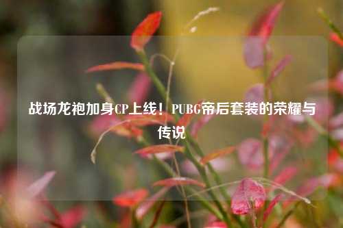 战场龙袍加身CP上线!PUBG帝后套装的荣耀与传说