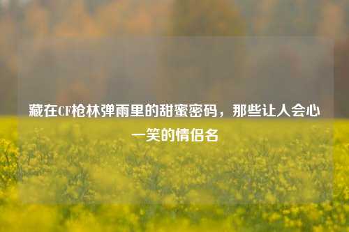 藏在CF枪林弹雨里的甜蜜密码,那些让人会心一笑的情侣名
