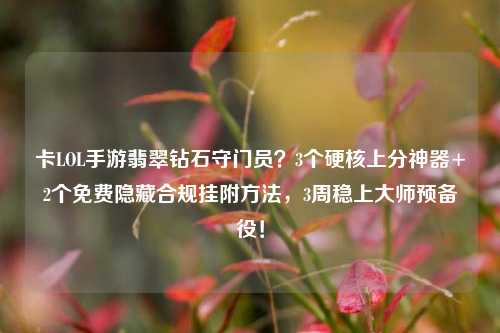卡LOL手游翡翠钻石守门员？3个硬核上分神器+2个免费隐藏合规挂附方法，3周稳上大师预备役！