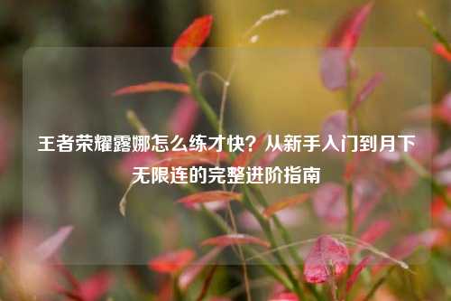 王者荣耀露娜怎么练才快？从新手入门到月下无限连的完整进阶指南