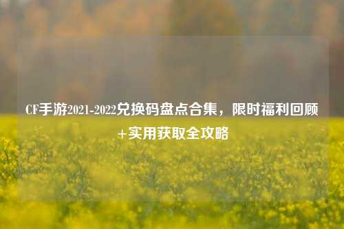 CF手游2021-2022兑换码盘点合集，限时福利回顾+实用获取全攻略