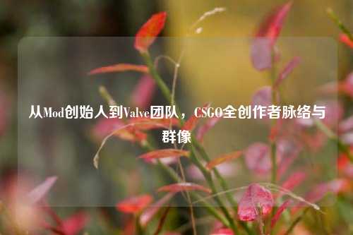 从Mod创始人到Valve团队,CSGO全创作者脉络与群像