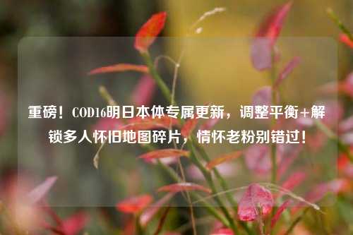 重磅!COD16明日本体专属更新,调整平衡+解锁多人怀旧地图碎片,情怀老粉别错过!